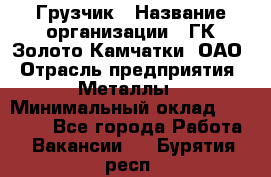 Грузчик › Название организации ­ ГК Золото Камчатки, ОАО › Отрасль предприятия ­ Металлы › Минимальный оклад ­ 32 000 - Все города Работа » Вакансии   . Бурятия респ.